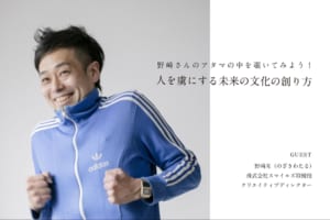 「人を虜にする未来の文化の創り方」野崎さんのアタマの中を覗いてみよう!